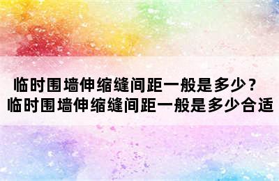 临时围墙伸缩缝间距一般是多少？ 临时围墙伸缩缝间距一般是多少合适